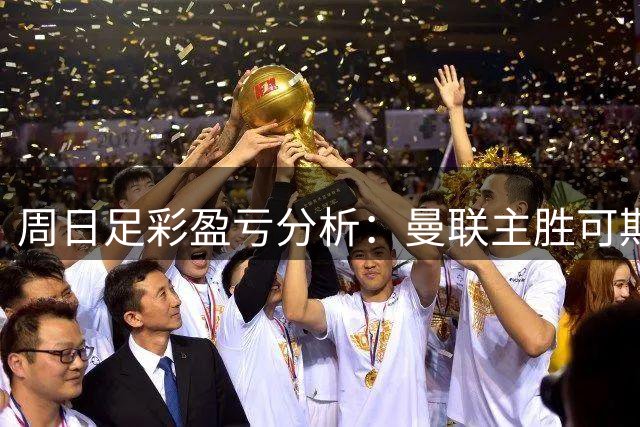 周日足彩盈亏分析：曼联主胜可期，弗赖堡平局需警惕