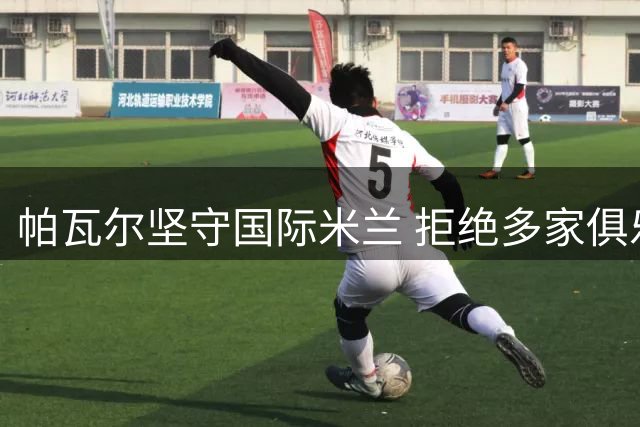 帕瓦尔坚守国际米兰 拒绝多家俱乐部转会邀约
