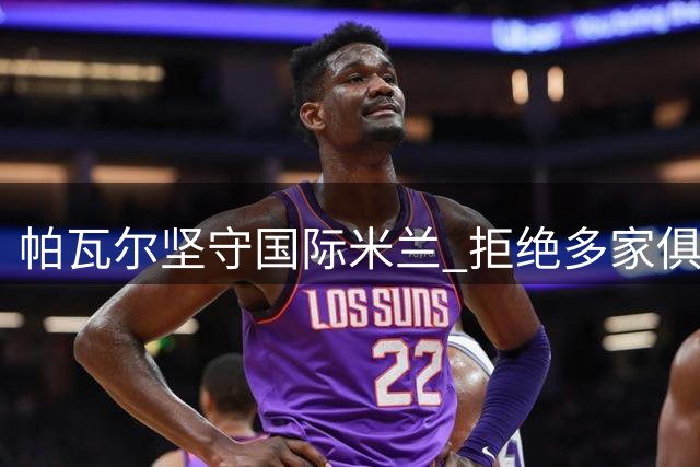 帕瓦尔坚守国际米兰 拒绝多家俱乐部转会邀约