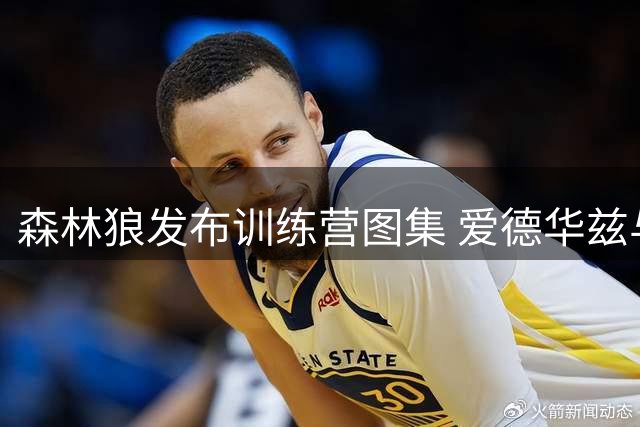 森林狼发布训练营图集 爱德华兹与鲍尔展现备战状态